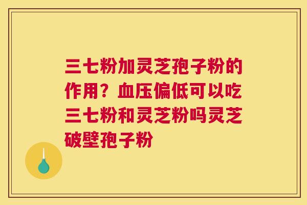 三七粉加灵芝孢子粉的作用？偏低可以吃三七粉和灵芝粉吗灵芝破壁孢子粉