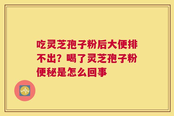 吃灵芝孢子粉后大便排不出？喝了灵芝孢子粉是怎么回事