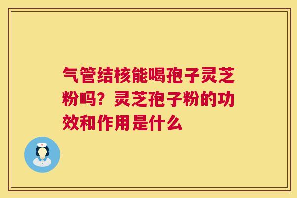 气管结核能喝孢子灵芝粉吗？灵芝孢子粉的功效和作用是什么