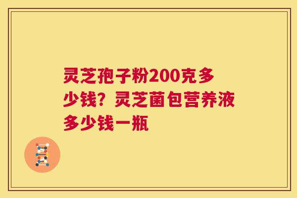 灵芝孢子粉200克多少钱？灵芝菌包营养液多少钱一瓶