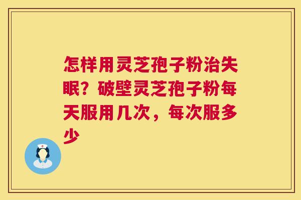 怎样用灵芝孢子粉？破壁灵芝孢子粉每天服用几次，每次服多少