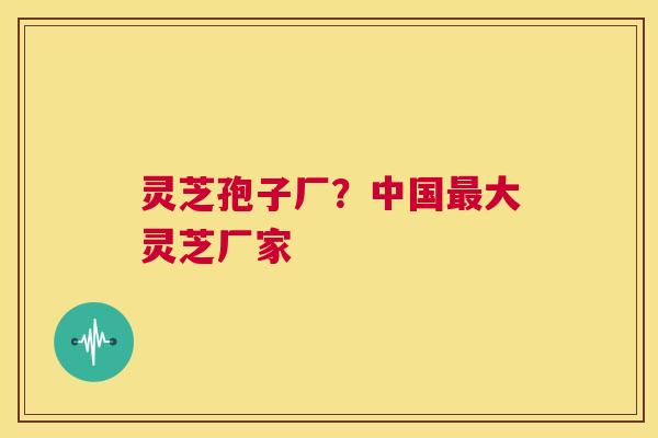 灵芝孢子厂？中国大灵芝厂家