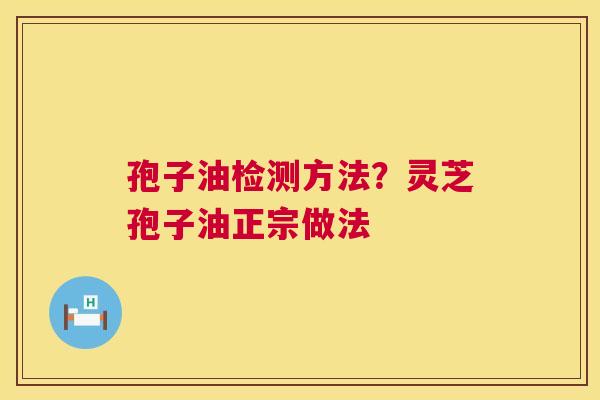 孢子油检测方法？灵芝孢子油正宗做法