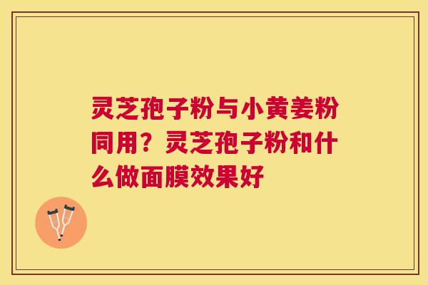 灵芝孢子粉与小黄姜粉同用？灵芝孢子粉和什么做面膜效果好