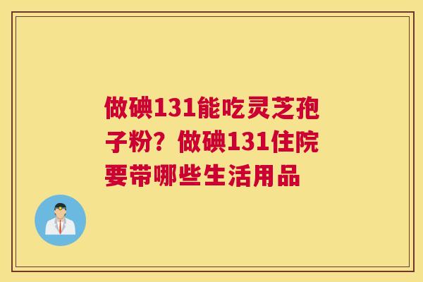 做碘131能吃灵芝孢子粉？做碘131住院要带哪些生活用品