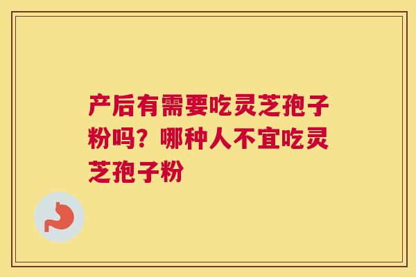 产后有需要吃灵芝孢子粉吗？哪种人不宜吃灵芝孢子粉