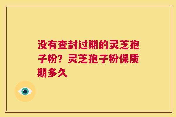 没有查封过期的灵芝孢子粉？灵芝孢子粉保质期多久