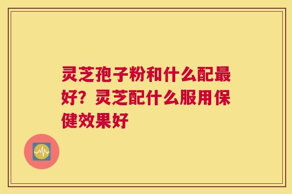 灵芝孢子粉和什么配好？灵芝配什么服用保健效果好