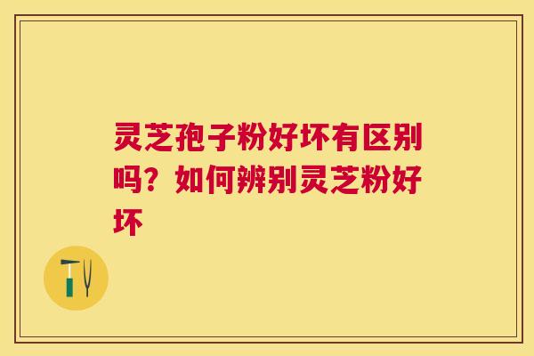 灵芝孢子粉好坏有区别吗？如何辨别灵芝粉好坏