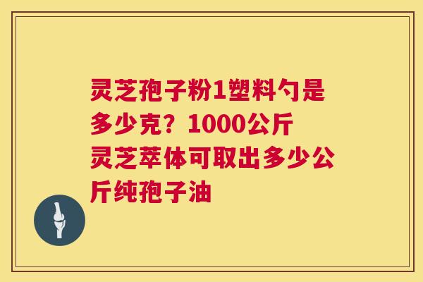 灵芝孢子粉1塑料勺是多少克？1000公斤灵芝萃体可取出多少公斤纯孢子油