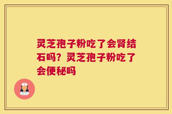 灵芝孢子粉吃了会结石吗？灵芝孢子粉吃了会吗