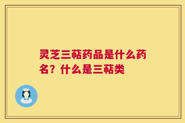 灵芝三萜药品是什么药名？什么是三萜类