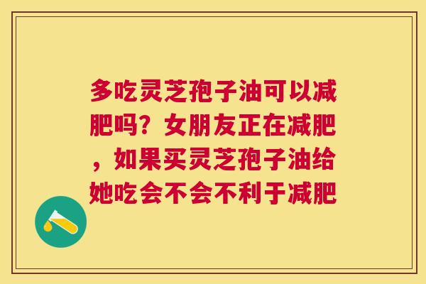 多吃灵芝孢子油可以吗？女朋友正在，如果买灵芝孢子油给她吃会不会不利于