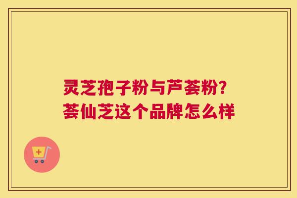 灵芝孢子粉与芦荟粉？荟仙芝这个品牌怎么样