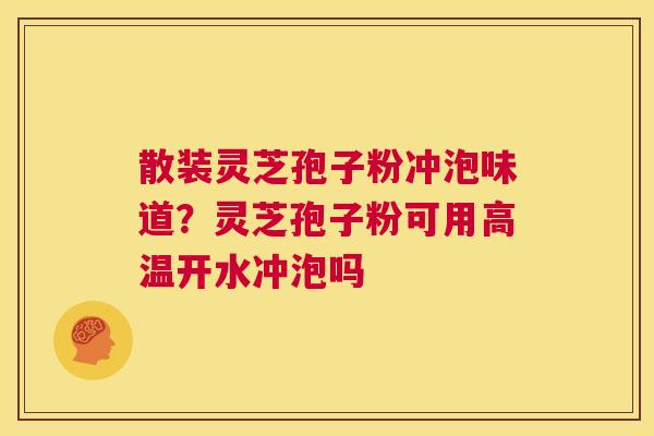 散装灵芝孢子粉冲泡味道？灵芝孢子粉可用高温开水冲泡吗