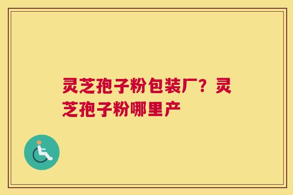 灵芝孢子粉包装厂？灵芝孢子粉哪里产