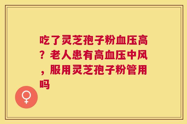 吃了灵芝孢子粉高？老人患有高中风，服用灵芝孢子粉管用吗