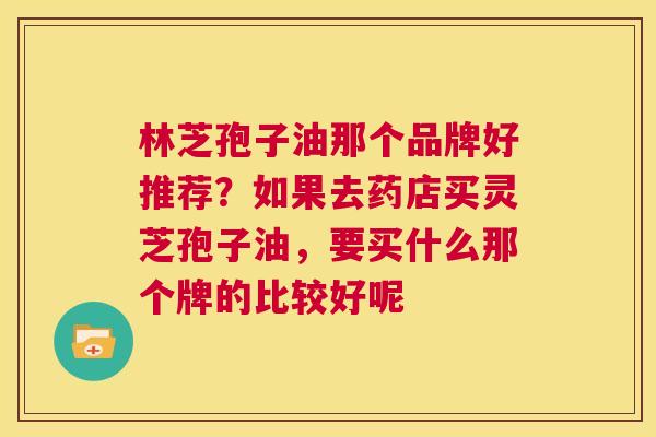 林芝孢子油那个品牌好推荐？如果去药店买灵芝孢子油，要买什么那个牌的比较好呢