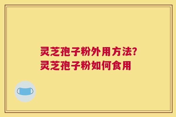 灵芝孢子粉外用方法？灵芝孢子粉如何食用