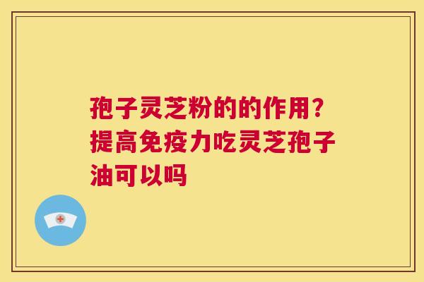 孢子灵芝粉的的作用？提高免疫力吃灵芝孢子油可以吗
