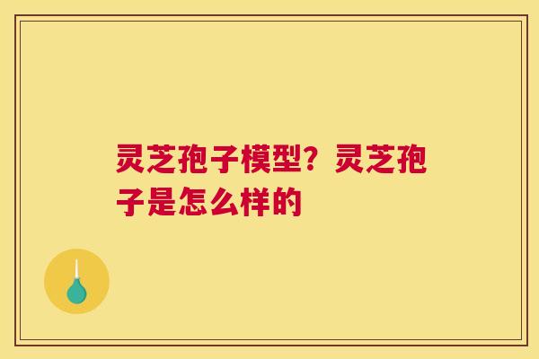 灵芝孢子模型？灵芝孢子是怎么样的