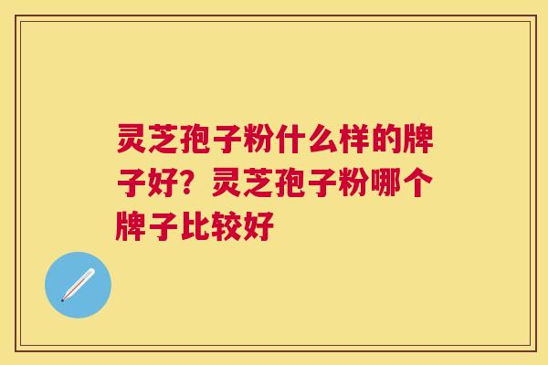 灵芝孢子粉什么样的牌子好？灵芝孢子粉哪个牌子比较好