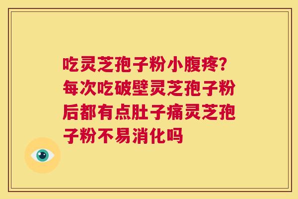 吃灵芝孢子粉小腹疼？每次吃破壁灵芝孢子粉后都有点肚子痛灵芝孢子粉不易消化吗