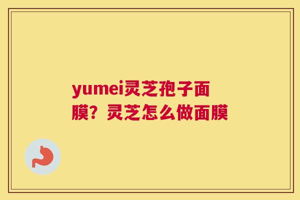 yumei灵芝孢子面膜？灵芝怎么做面膜
