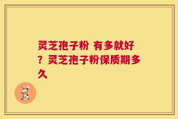 灵芝孢子粉 有多就好？灵芝孢子粉保质期多久