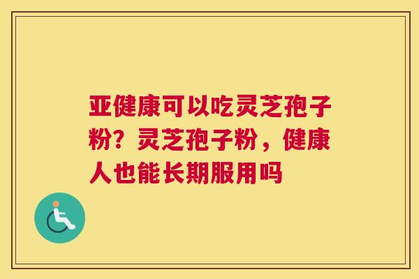 可以吃灵芝孢子粉？灵芝孢子粉，健康人也能长期服用吗