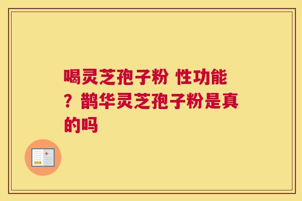 喝灵芝孢子粉 性功能？鹊华灵芝孢子粉是真的吗