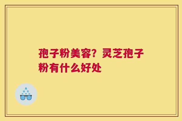 孢子粉美容？灵芝孢子粉有什么好处