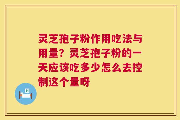 灵芝孢子粉作用吃法与用量？灵芝孢子粉的一天应该吃多少怎么去控制这个量呀