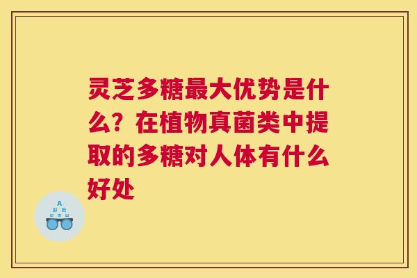 灵芝多糖大优势是什么？在植物真菌类中提取的多糖对人体有什么好处