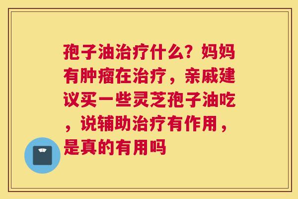 孢子油什么？妈妈有在，亲戚建议买一些灵芝孢子油吃，说辅助有作用，是真的有用吗