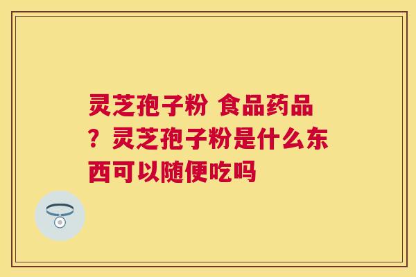 灵芝孢子粉 食品药品？灵芝孢子粉是什么东西可以随便吃吗