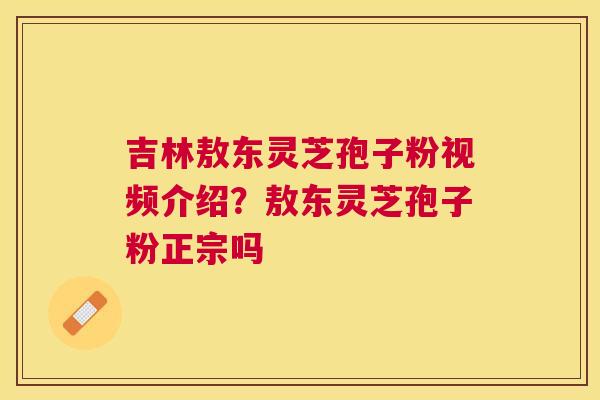 吉林敖东灵芝孢子粉视频介绍？敖东灵芝孢子粉正宗吗