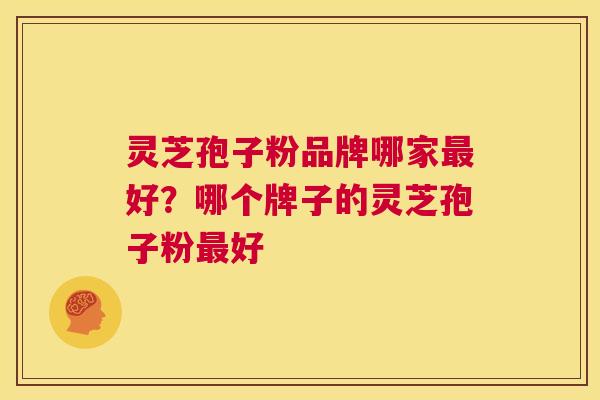 灵芝孢子粉品牌哪家好？哪个牌子的灵芝孢子粉好