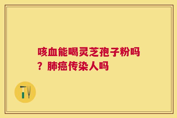咳能喝灵芝孢子粉吗？传染人吗