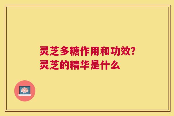 灵芝多糖作用和功效？灵芝的精华是什么