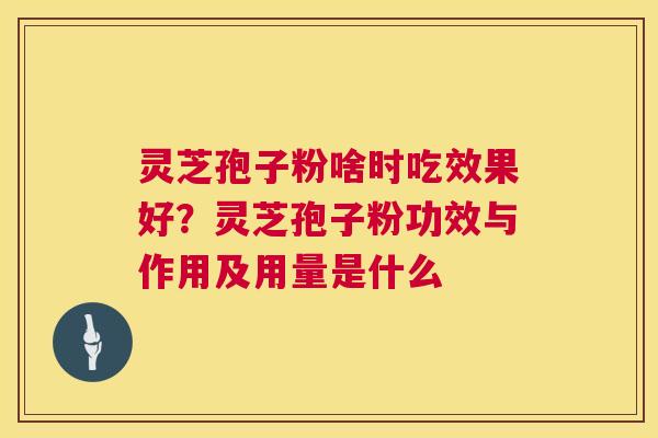 灵芝孢子粉啥时吃效果好？灵芝孢子粉功效与作用及用量是什么