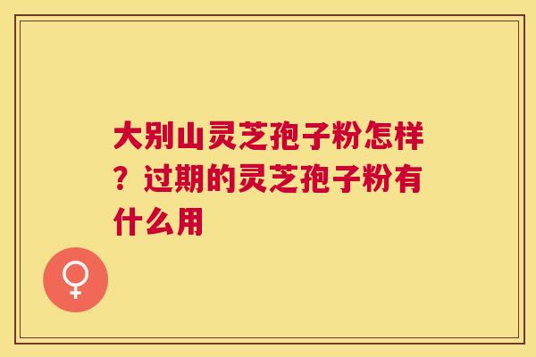 大别山灵芝孢子粉怎样？过期的灵芝孢子粉有什么用