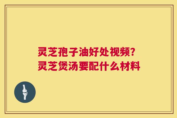 灵芝孢子油好处视频？灵芝煲汤要配什么材料