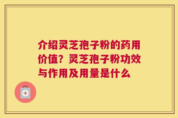 介绍灵芝孢子粉的药用价值？灵芝孢子粉功效与作用及用量是什么