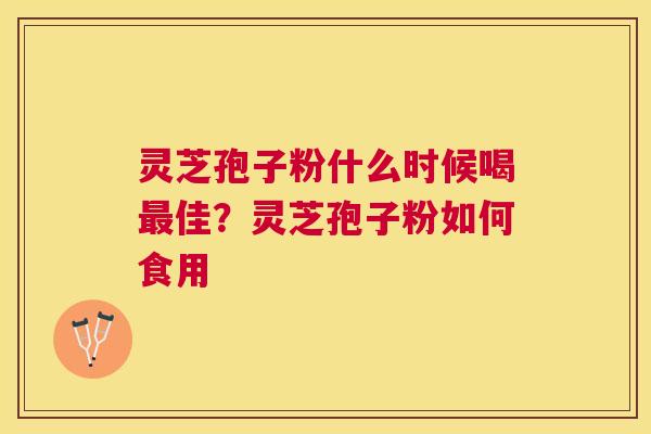 灵芝孢子粉什么时候喝佳？灵芝孢子粉如何食用
