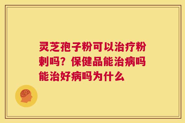 灵芝孢子粉可以粉剌吗？保健品能吗能好吗为什么