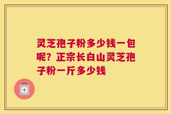 灵芝孢子粉多少钱一包呢？正宗长白山灵芝孢子粉一斤多少钱