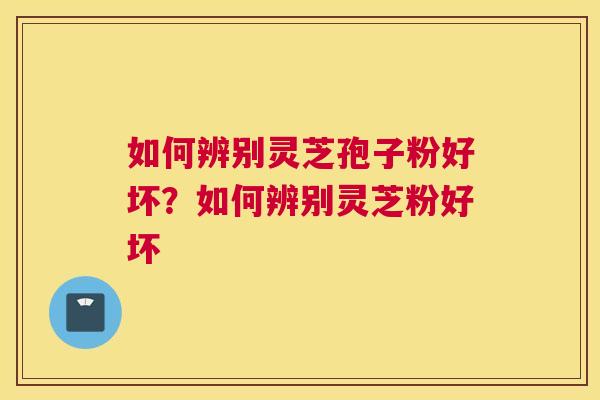 如何辨别灵芝孢子粉好坏？如何辨别灵芝粉好坏