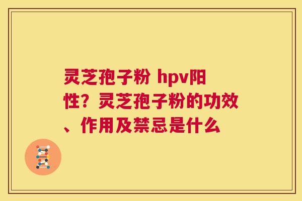 灵芝孢子粉 hpv阳性？灵芝孢子粉的功效、作用及禁忌是什么