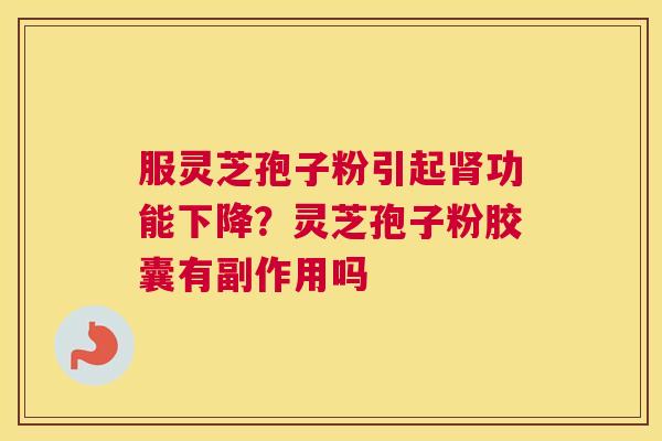 服灵芝孢子粉引起功能下降？灵芝孢子粉胶囊有副作用吗